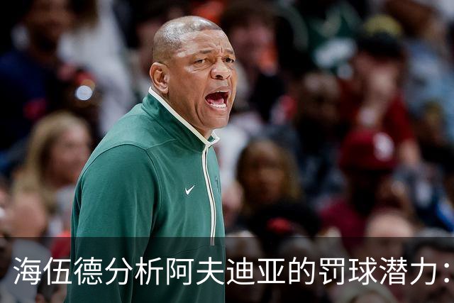 海伍德分析阿夫迪亚的罚球潜力：超越东契奇与亚历山大